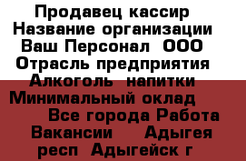 Продавец-кассир › Название организации ­ Ваш Персонал, ООО › Отрасль предприятия ­ Алкоголь, напитки › Минимальный оклад ­ 16 000 - Все города Работа » Вакансии   . Адыгея респ.,Адыгейск г.